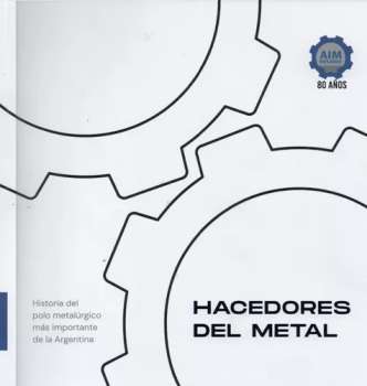 Hacedores del metal : historia del polo metalúrgico más importante de la Argentina / [editado por] Boggione José Luís.